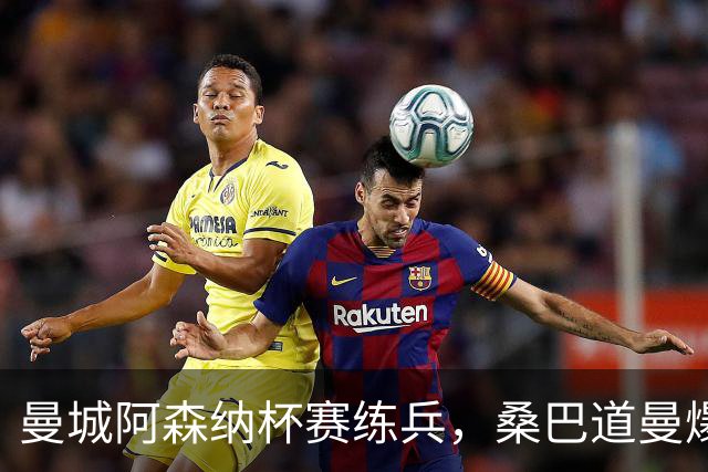 曼城阿森纳杯赛练兵，桑巴道曼爆发彰显豪门厚度